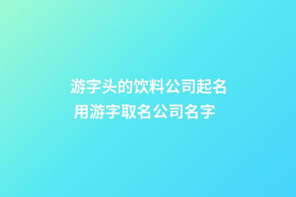 游字头的饮料公司起名 用游字取名公司名字-第1张-公司起名-玄机派